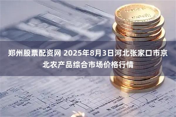 郑州股票配资网 2025年8月3日河北张家口市京北农产品综合市场价格行情