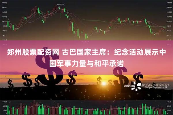 郑州股票配资网 古巴国家主席：纪念活动展示中国军事力量与和平承诺