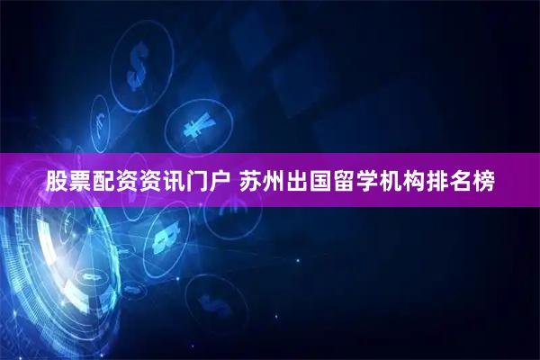 股票配资资讯门户 苏州出国留学机构排名榜
