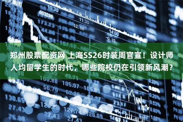 郑州股票配资网 上海SS26时装周官宣！设计师人均留学生的时代，哪些院校仍在引领新风潮？