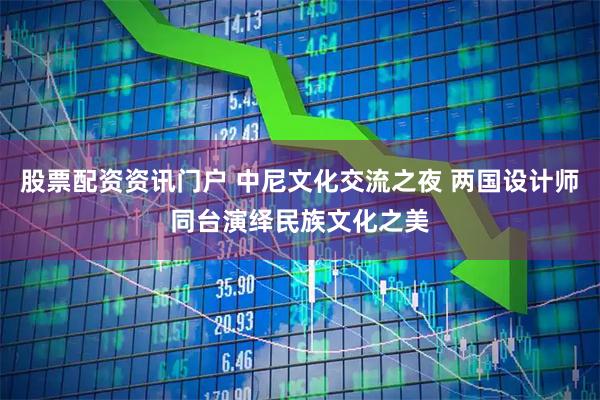 股票配资资讯门户 中尼文化交流之夜 两国设计师同台演绎民族文化之美