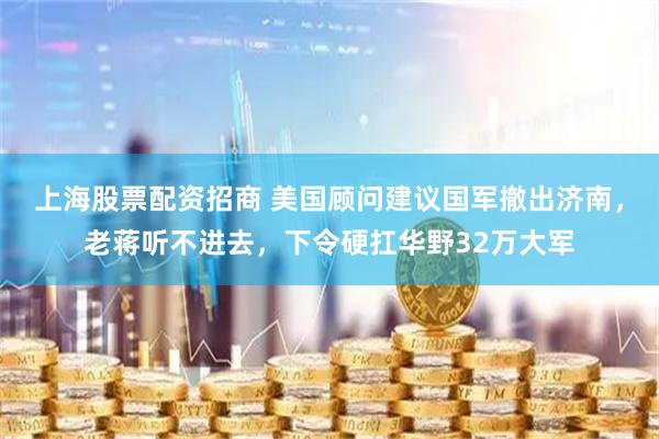 上海股票配资招商 美国顾问建议国军撤出济南，老蒋听不进去，下令硬扛华野32万大军