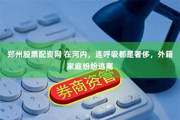 郑州股票配资网 在河内，连呼吸都是奢侈，外籍家庭纷纷逃离