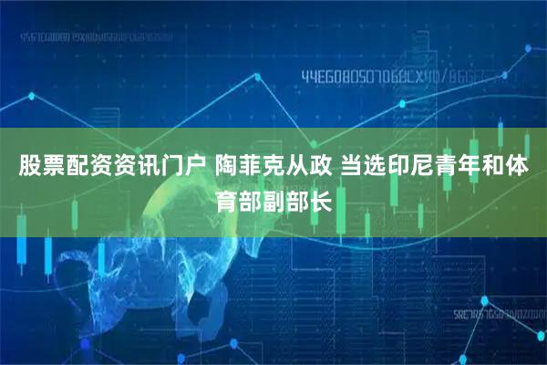 股票配资资讯门户 陶菲克从政 当选印尼青年和体育部副部长