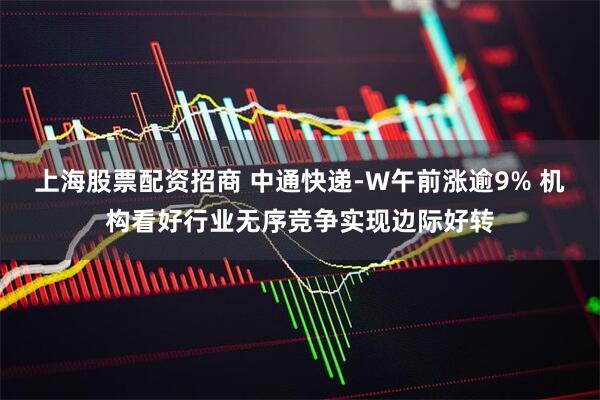 上海股票配资招商 中通快递-W午前涨逾9% 机构看好行业无序竞争实现边际好转