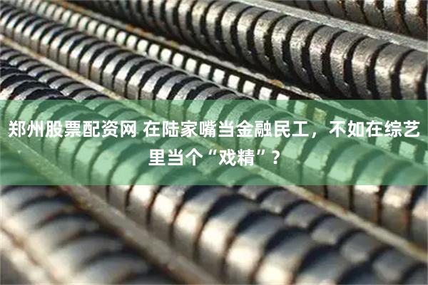 郑州股票配资网 在陆家嘴当金融民工，不如在综艺里当个“戏精”？
