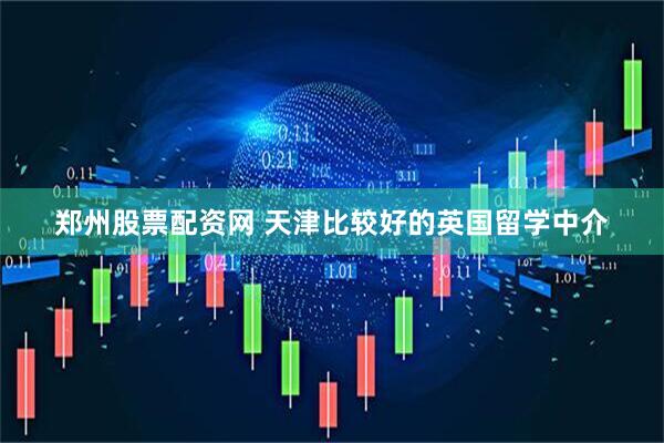 郑州股票配资网 天津比较好的英国留学中介