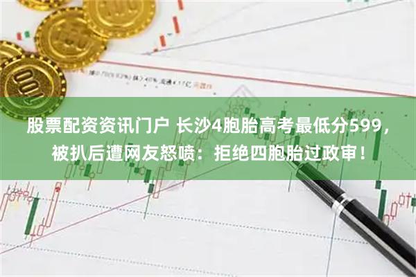 股票配资资讯门户 长沙4胞胎高考最低分599，被扒后遭网友怒喷：拒绝四胞胎过政审！