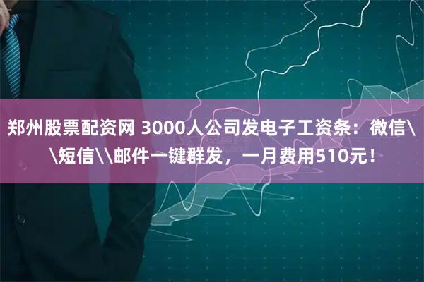 郑州股票配资网 3000人公司发电子工资条:微信\短信\邮件一键群发,一月费用510元!
