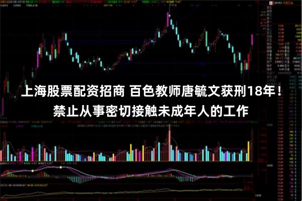 上海股票配资招商 百色教师唐毓文获刑18年！禁止从事密切接触未成年人的工作