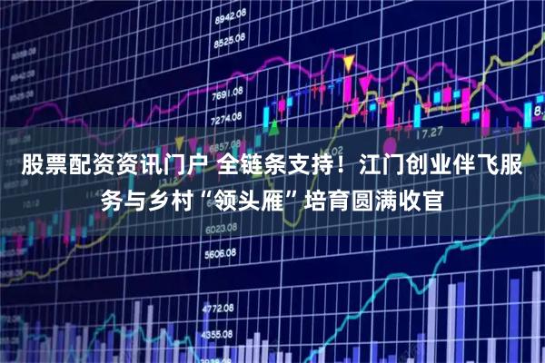 股票配资资讯门户 全链条支持！江门创业伴飞服务与乡村“领头雁”培育圆满收官