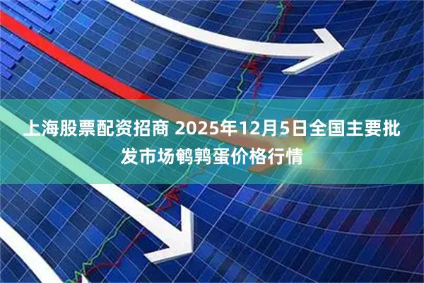 上海股票配资招商 2025年12月5日全国主要批发市场鹌鹑蛋价格行情