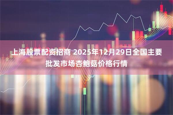 上海股票配资招商 2025年12月29日全国主要批发市场杏鲍菇价格行情