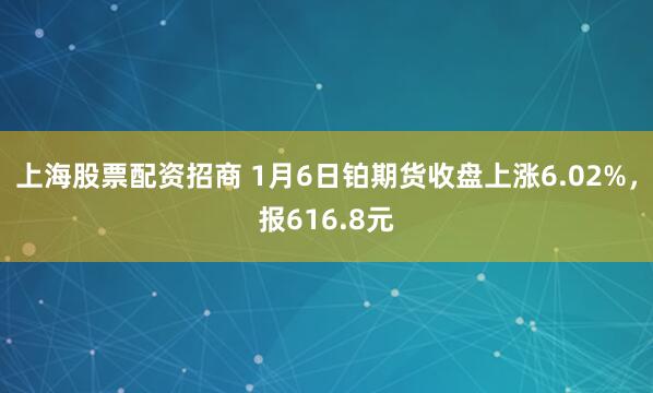 上海股票配资招商 1月6日铂期货收盘上涨6.02%，报616.8元